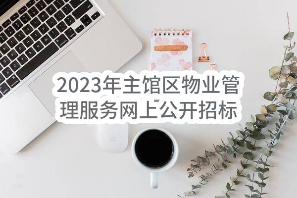 2023年主馆区物业管理服务网上公开招标公告(侵华日军南京大屠杀遇难同胞纪念馆)_南京政府采购网