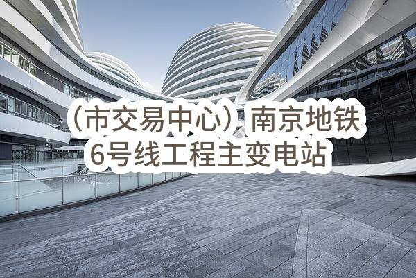 （市交易中心）南京地铁6号线工程主变电站施工总承包项目D.006.X-SA03标(南京地铁建设有限责任公司)_南京政府采购网