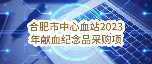 合肥市中心血站2023年献血纪念品采购项目(2023BFFHZ00164)_合肥政府采购网