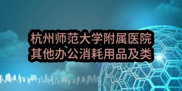 杭州师范大学附属医院其他办公消耗用品及类似物品（硒鼓、墨盒等供应）政府采购需求公示_杭州政府采购网