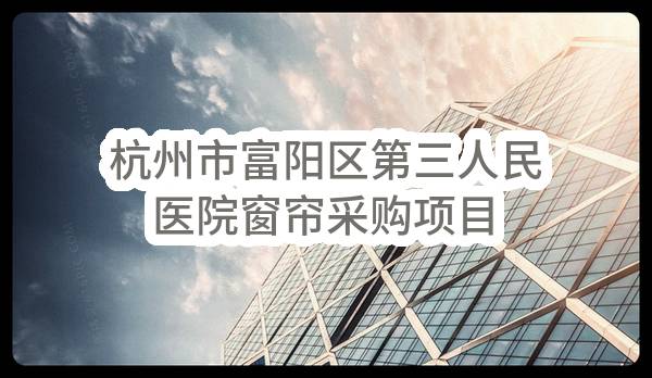 杭州市富阳区第三人民医院窗帘采购项目(ZJZC2023-10)_杭州政府采购网