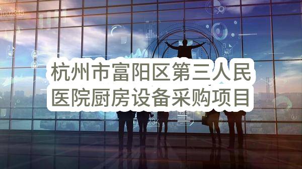 杭州市富阳区第三人民医院厨房设备采购项目(ZJZC2023-01)_杭州政府采购网