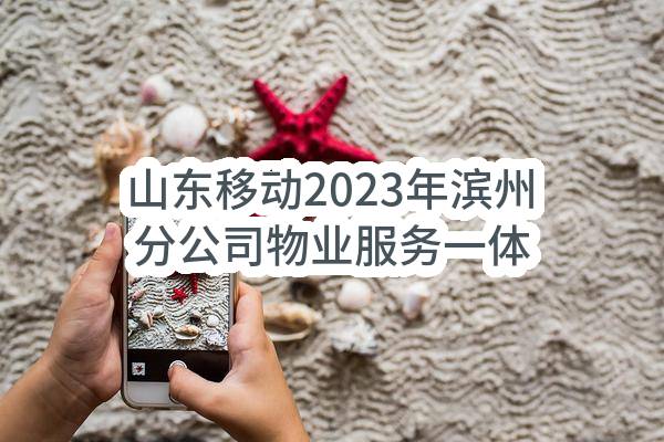 山东移动2023年滨州分公司物业服务一体化采购项目(滨州)_比选公告(中国移动通信集团山东有限公司滨州分公司)_中国移动采购与招标网