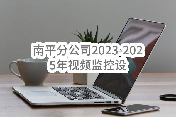 南平分公司2023-2025年视频监控设备维保服务_成交候选人公示(中国移动通信集团福建有限公司南平分公司)_中国移动采购与招标网