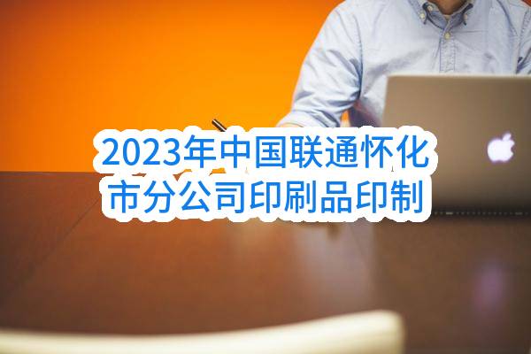 2023年中国联通怀化市分公司印刷品印制采购项目（第三次）公告(中国联合网络通信有限公司怀化市分公司)_中国联通采购与招标网