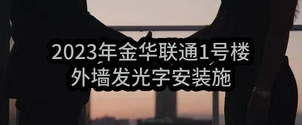 2023年金华联通1号楼外墙发光字安装施工项目比选公告(中国联合网络通信有限公司金华市分公司)_中国联通采购与招标网