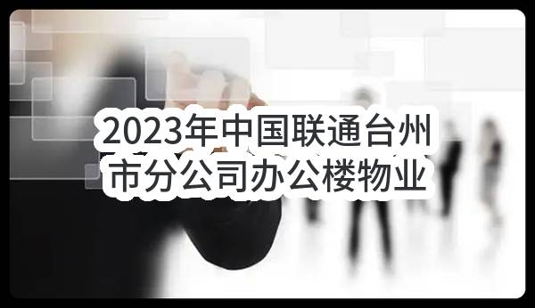 2023年中国联通台州市分公司办公楼物业服务采购项目单一来源采购结果公示(中国联合网络通信有限公司台州市分公司)_中国联通采购与招标网