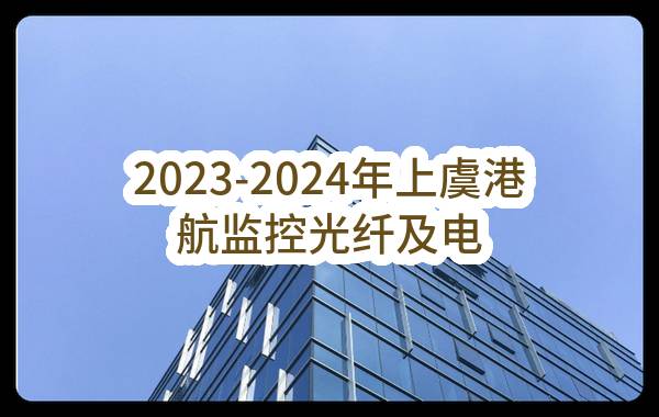 2023-2024年上虞港航监控光纤及电缆维护采购项目（第三次）比选公告(中国联合网络通信有限公司绍兴市分公司)_中国联通采购与招标网