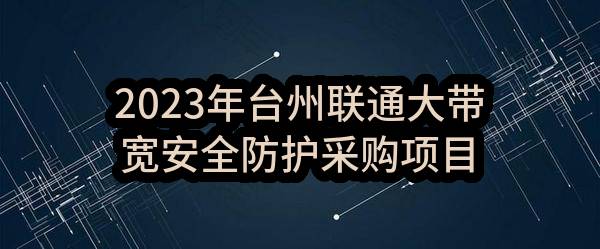 2023年台州联通大带宽安全防护采购项目中选候选人公示(中国联合网络通信有限公司台州市分公司)_中国联通采购与招标网