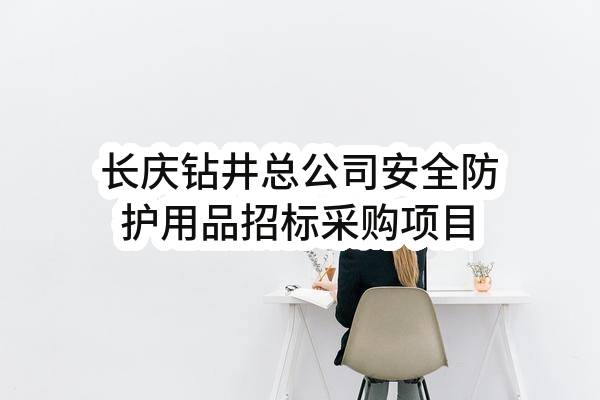 长庆钻井总公司安全防护用品招标采购项目(中国石油物资有限公司西安分公司)_中国石油采购招标网