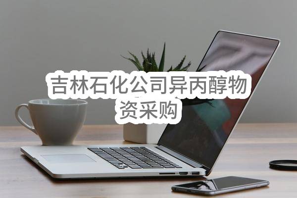 吉林石化公司异丙醇物资采购(中国石油天然气股份有限公司吉林石化分公司)_中国石油采购招标网