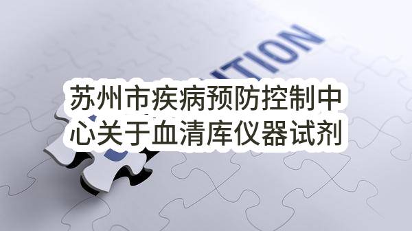 苏州市疾病预防控制中心关于血清库仪器试剂耗材招标公告(SZWK2023-G-012)(SZWK2023-G-012)-采购意向公开_苏州政府采购网