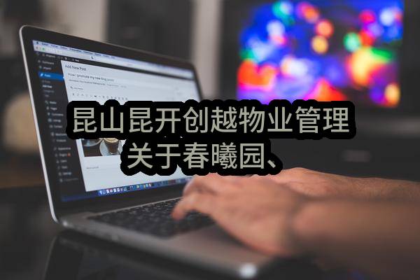 昆山昆开创越物业管理有限公司关于春曦园、东皋平巷小区物业管理服务的公开招标公告(KSXJ2023-QG-033号)_苏州政府采购网