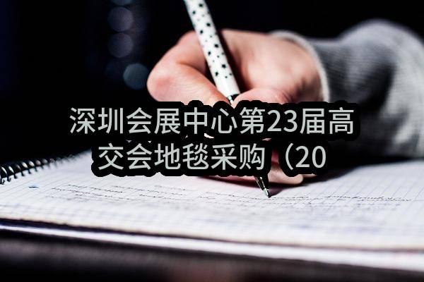 深圳会展中心第23届高交会地毯采购（2021-02）邀请函(深圳会展中心管理有限责任公司)_深圳政府采购网
