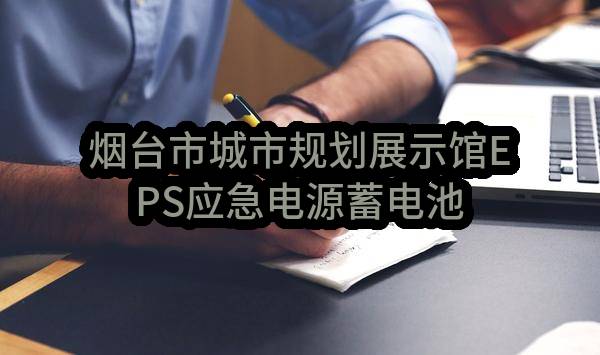 烟台市城市规划展示馆EPS应急电源蓄电池更换工程项目公开招标公告(SDGP370600000202302000179)_烟台政府采购网