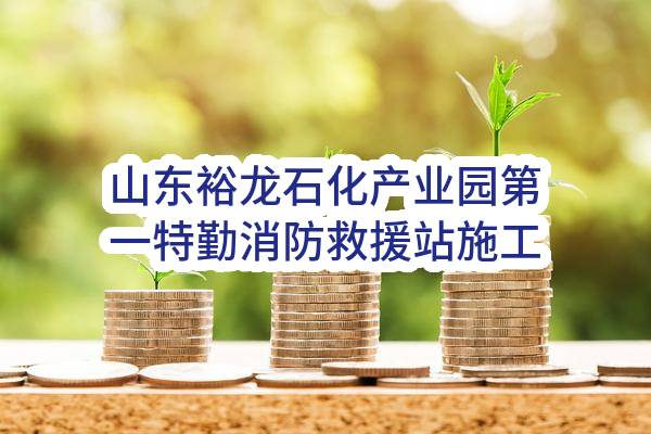 山东裕龙石化产业园第一特勤消防救援站施工-山东裕龙石化产业园第一特勤消防救援站施工(山东裕龙石化产业园发展有限公司)_烟台政府采购网