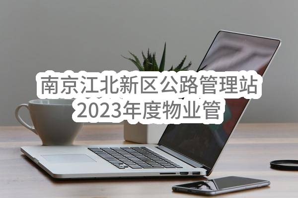 南京江北新区公路管理站2023年度物业管理服务成交公告(JSZJ-202303-11FW)_南京政府采购网