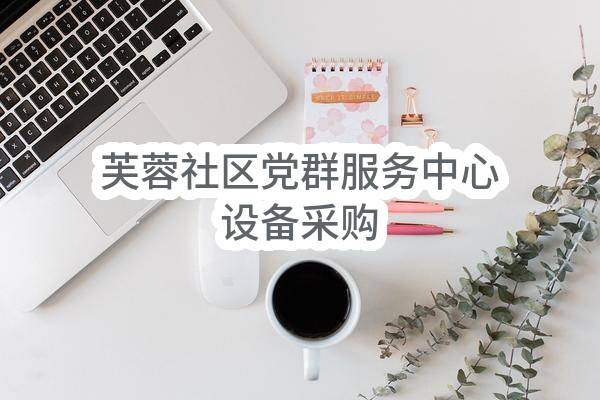 芙蓉社区党群服务中心设备采购(合肥经济技术开发区芙蓉社区管理委员会)_合肥政府采购网