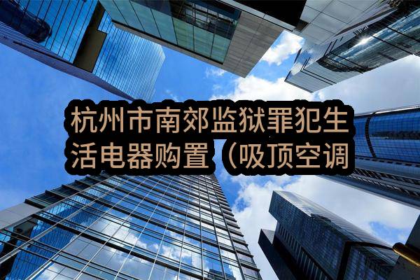 杭州市南郊监狱罪犯生活电器购置（吸顶空调机、冷风机）项目（重新招标）(GYGK-NJJY-2022008（1）)_杭州政府采购网