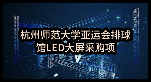 杭州师范大学亚运会排球馆LED大屏采购项目(HZZFCG-2023-045)_杭州政府采购网