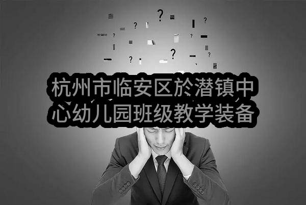 杭州市临安区於潜镇中心幼儿园班级教学装备及办公家具采购项目(杭州市临安区於潜镇人民政府)_杭州政府采购网