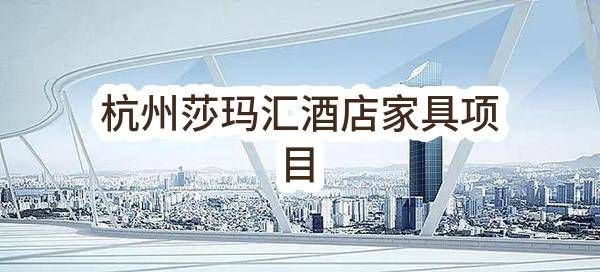 杭州莎玛汇酒店家具项目(杭州大江东地产开发有限公司)_杭州政府采购网