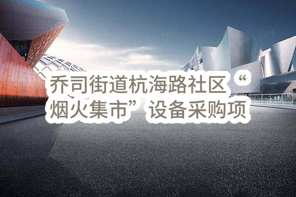 乔司街道杭海路社区“烟火集市”设备采购项目(杭州市临平区人民政府乔司街道办事处)_杭州政府采购网