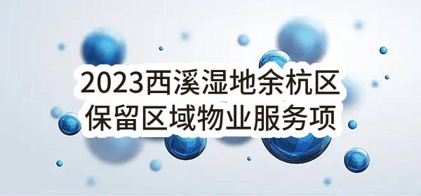 2023西溪湿地余杭区保留区域物业服务项目_杭州政府采购网
