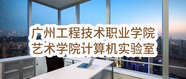 广州工程技术职业学院艺术学院计算机实验室建设（CC2023-0039）竞争性磋商公告_广州政府采购网