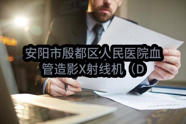 安阳市殷都区人民医院血管造影X射线机（DSA）采购项目-公开招标公告(殷公开-2022-172)_郑州政府采购网