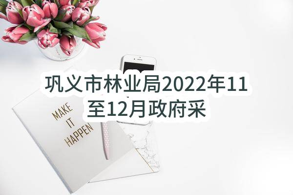 巩义市林业局2022年11至12月政府采购意向_郑州政府采购网