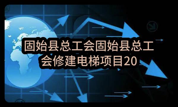 固始县总工会固始县总工会修建电梯项目2022年11至12月政府采购意向_郑州政府采购网