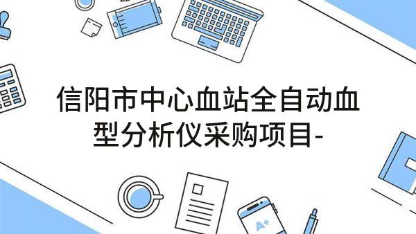 信阳市中心血站全自动血型分析仪采购项目-中标公告(信财公开招标-2022-140)_郑州政府采购网