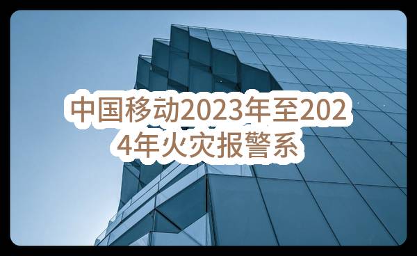 中国移动2023年至2024年火灾报警系统集中采购_招标公告(中国移动通信有限公司)_中国移动采购与招标网