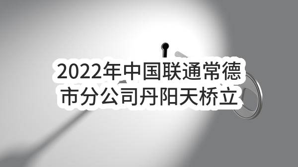 2022年中国联通常德市分公司丹阳天桥立柱灯箱广告发布项目（第二次）比选公告(中国联合网络通信有限公司常德市分公司)_中国联通采购与招标网