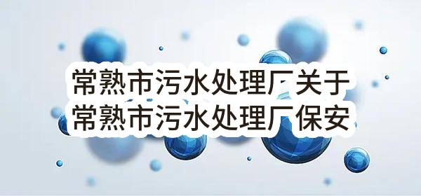 常熟市污水处理厂关于常熟市污水处理厂保安服务项目招标公告(JSXC-Z2022G029)_苏州政府采购网