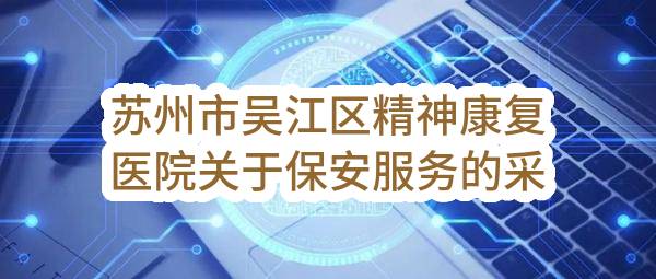 苏州市吴江区精神康复医院关于保安服务的采购公告(SZTMD2022-WJ-C-017)_苏州政府采购网