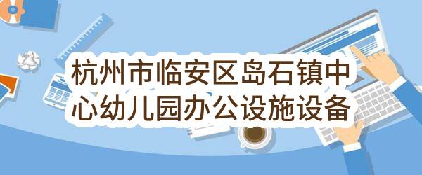 杭州市临安区岛石镇中心幼儿园办公设施设备采购项目(杭州市临安区岛石镇人民政府)_杭州政府采购网