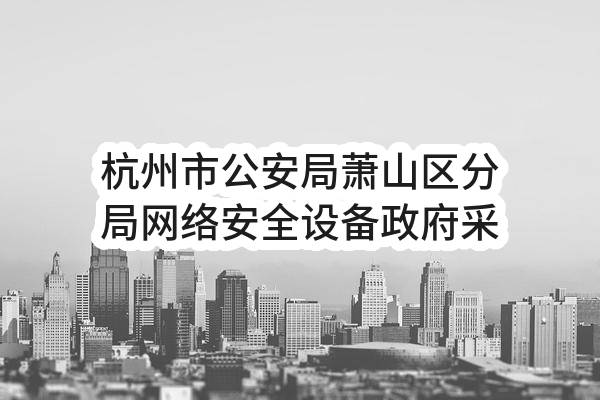 杭州市公安局萧山区分局网络安全设备政府采购项目(XDCGDL2022-XJ-001)_杭州政府采购网