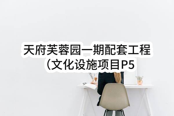 天府芙蓉园一期配套工程（文化设施项目P5地块工程）消防报警系统采购任务(成都建工工业设备安装有限公司)_成都政府采购网