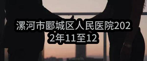 漯河市郾城区人民医院2022年11至12月政府采购意向_郑州政府采购网