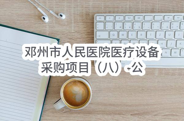邓州市人民医院医疗设备采购项目（八）-公开招标公告(2022-11-18)_郑州政府采购网