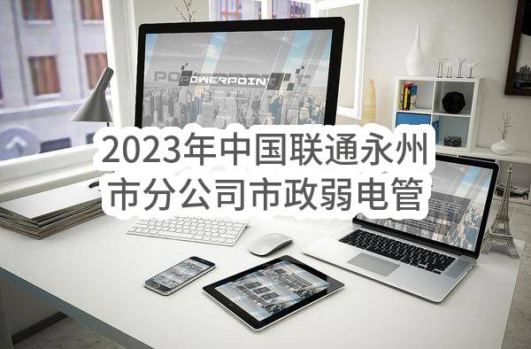 2023年中国联通永州市分公司市政弱电管道购置项目（第二次）(中国联合网络通信有限公司永州市分公司)_中国联通采购与招标网