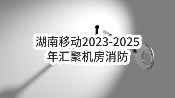 湖南移动2023-2025年汇聚机房消防施工项目_招标公告(中国移动通信集团有限公司湖南分公司)_中国移动采购与招标网