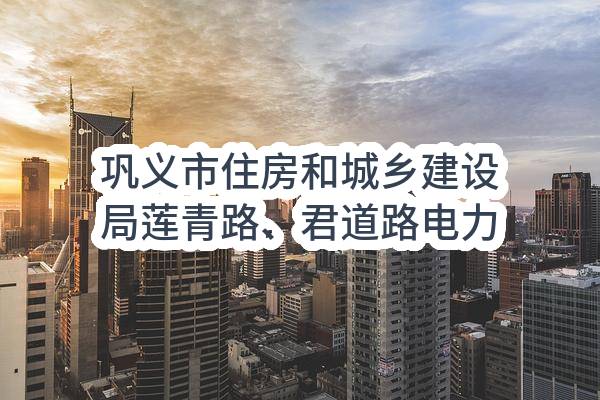巩义市住房和城乡建设局莲青路、君道路电力排管工程项目(巩财磋商采购-2022-185)_郑州政府采购网