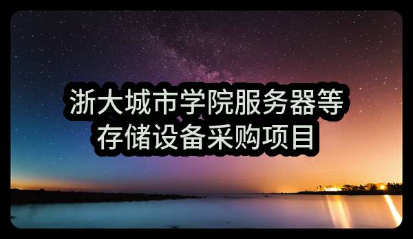 浙大城市学院服务器等存储设备采购项目(HZZFCG-2022-216)_杭州政府采购网