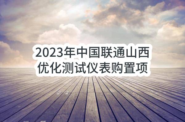 2023年中国联通山西优化测试仪表购置项目测试公告_中国联通采购与招标网
