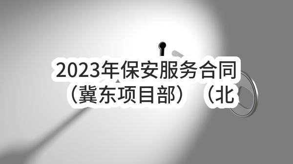 2023年保安服务合同（冀东项目部）（北10火工品库）(中国石油集团测井有限公司天津分公司)_中国石油采购招标网