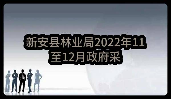 新安县林业局2022年11至12月政府采购意向_郑州政府采购网