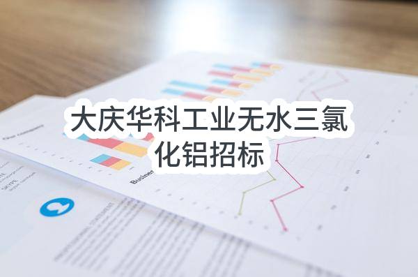 大庆华科股份有限公司工业无水三氯化铝招标采购(DQSH-DLGK2023-027)_中国石油采购招标网